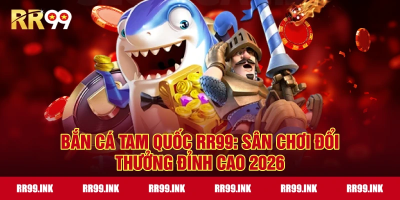 Bắn Cá Tam Quốc RR99: Sân chơi đổi thưởng đỉnh cao 2026