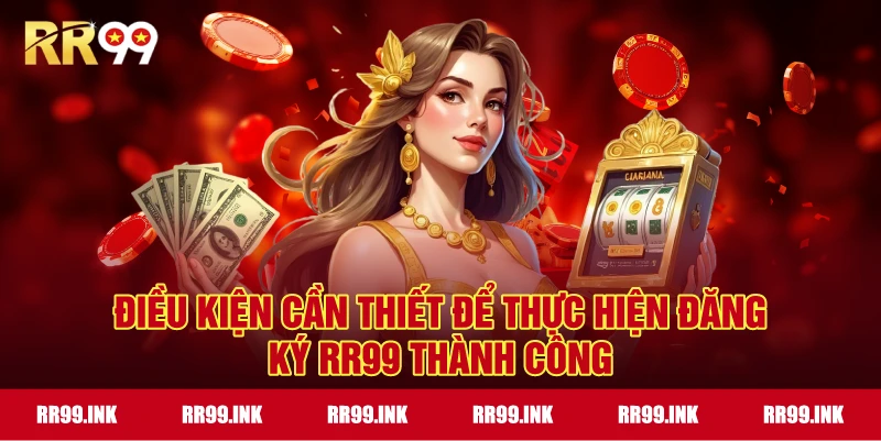 Điều kiện cần thiết để thực hiện đăng ký RR99 thành công