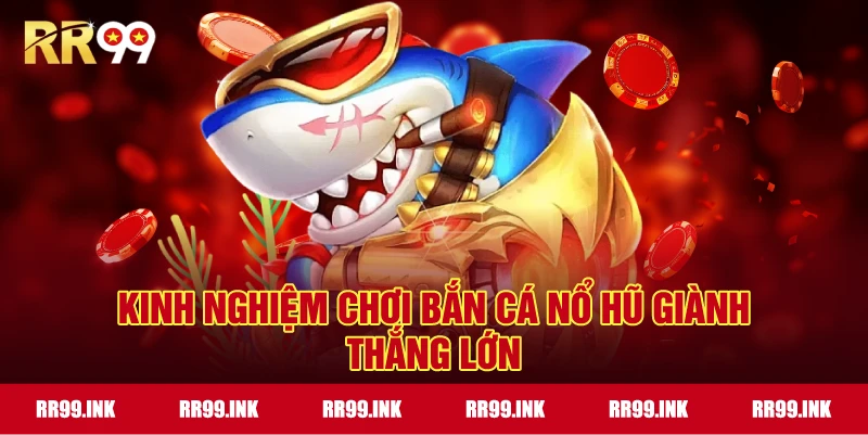 Kinh nghiệm chơi Bắn Cá Nổ Hũ giành thắng lớn